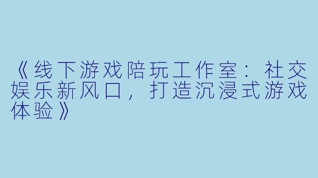 《线下游戏陪玩工作室：社交娱乐新风口，打造沉浸式游戏体验》