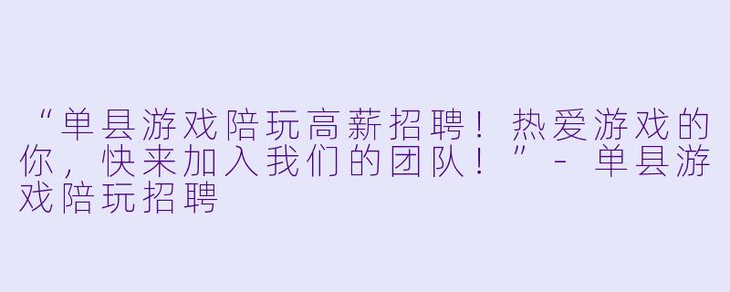 “单县游戏陪玩高薪招聘!热爱游戏的你,快来加入我们的团队!”-单县游戏陪玩招聘
