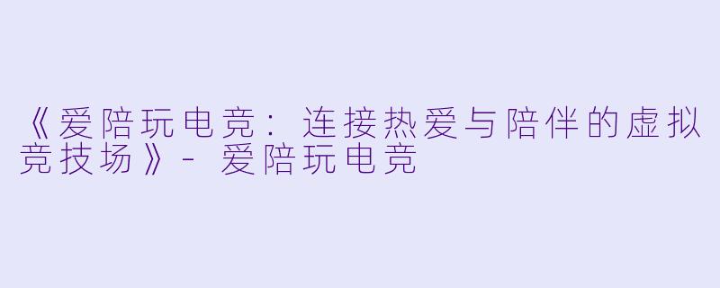 《爱陪玩电竞：连接热爱与陪伴的虚拟竞技场》-爱陪玩电竞