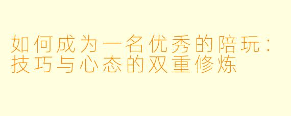 如何成为一名优秀的陪玩：技巧与心态的双重修炼