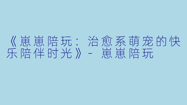 《崽崽陪玩：治愈系萌宠的快乐陪伴时光》-崽崽陪玩