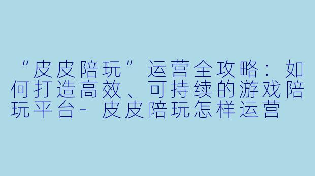 “皮皮陪玩”运营全攻略：如何打造高效、可持续的游戏陪玩平台-皮皮陪玩怎样运营