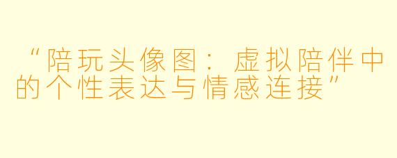“陪玩头像图：虚拟陪伴中的个性表达与情感连接”