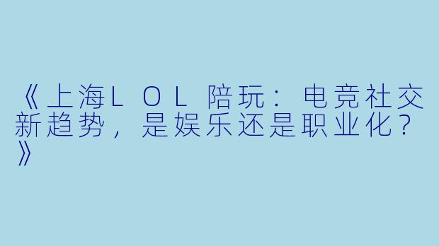 《上海LOL陪玩：电竞社交新趋势，是娱乐还是职业化？》