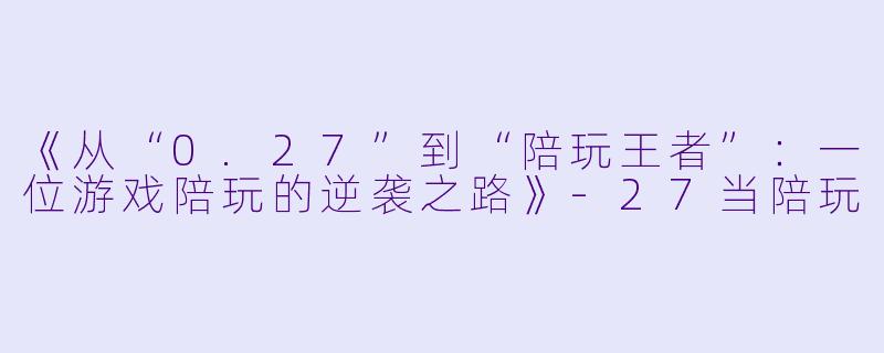 《从“0.27”到“陪玩王者”：一位游戏陪玩的逆袭之路》-27当陪玩