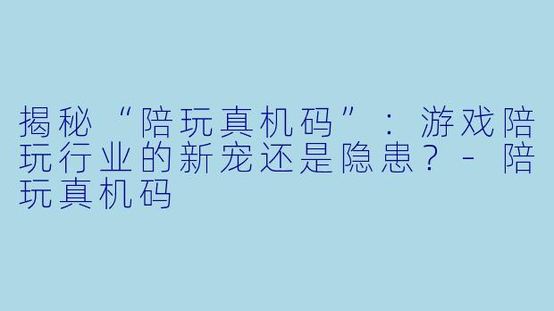 揭秘“陪玩真机码”：游戏陪玩行业的新宠还是隐患？-陪玩真机码