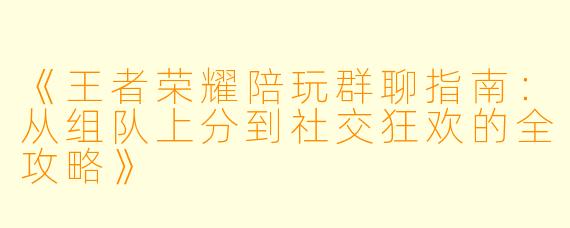 《王者荣耀陪玩群聊指南：从组队上分到社交狂欢的全攻略》
