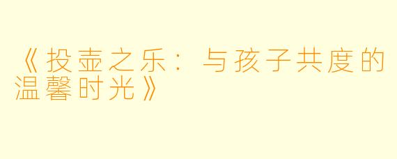 《投壶之乐：与孩子共度的温馨时光》