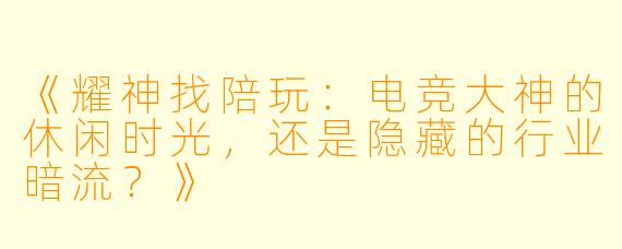 《耀神找陪玩：电竞大神的休闲时光，还是隐藏的行业暗流？》