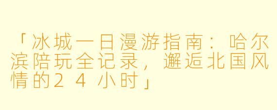 「冰城一日漫游指南：哈尔滨陪玩全记录，邂逅北国风情的24小时」