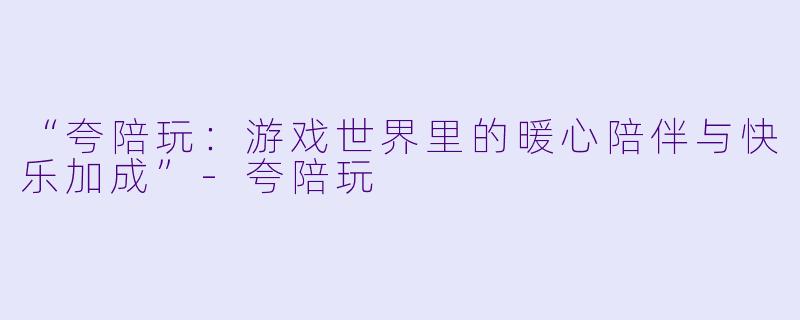 “夸陪玩：游戏世界里的暖心陪伴与快乐加成”-夸陪玩