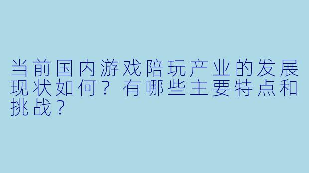 当前国内游戏陪玩产业的发展现状如何？有哪些主要特点和挑战？