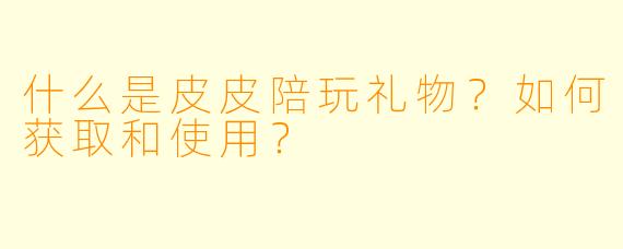 什么是皮皮陪玩礼物？如何获取和使用？