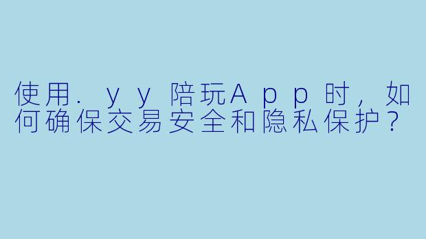 使用.yy陪玩App时，如何确保交易安全和隐私保护？