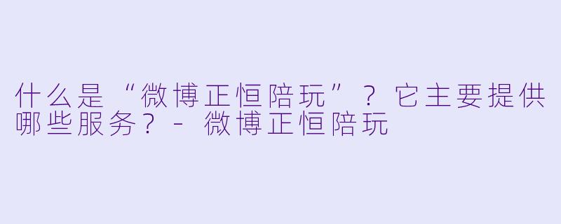 什么是“微博正恒陪玩”？它主要提供哪些服务？-微博正恒陪玩