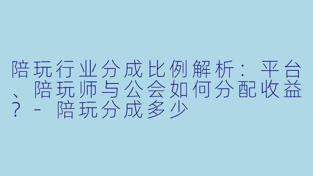 陪玩行业分成比例解析：平台、陪玩师与公会如何分配收益？-陪玩分成多少