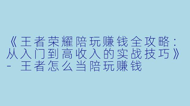 《王者荣耀陪玩赚钱全攻略：从入门到高收入的实战技巧》-王者怎么当陪玩赚钱