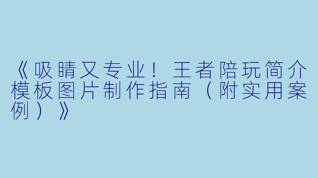 《吸睛又专业！王者陪玩简介模板图片制作指南（附实用案例）》