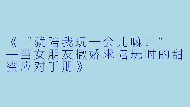 《“就陪我玩一会儿嘛！”——当女朋友撒娇求陪玩时的甜蜜应对手册》