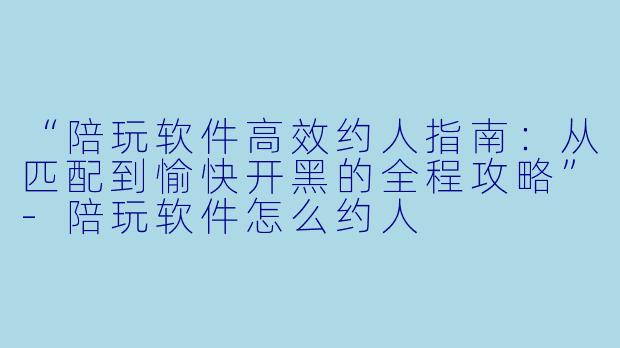 “陪玩软件高效约人指南：从匹配到愉快开黑的全程攻略”-陪玩软件怎么约人
