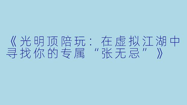 《光明顶陪玩：在虚拟江湖中寻找你的专属“张无忌”》
