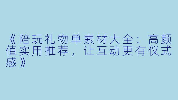 《陪玩礼物单素材大全：高颜值实用推荐，让互动更有仪式感》