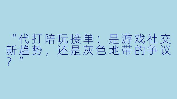“代打陪玩接单：是游戏社交新趋势，还是灰色地带的争议？”