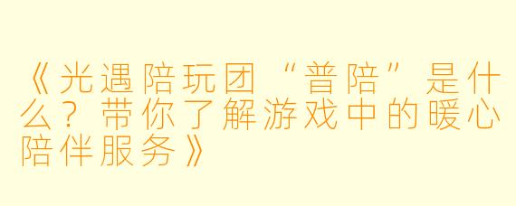 《光遇陪玩团“普陪”是什么？带你了解游戏中的暖心陪伴服务》