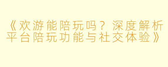 《欢游能陪玩吗？深度解析平台陪玩功能与社交体验》