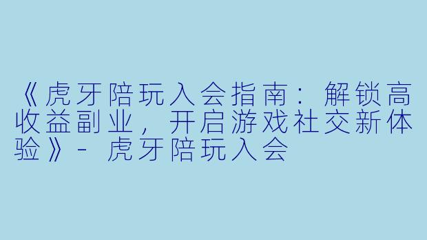 《虎牙陪玩入会指南：解锁高收益副业，开启游戏社交新体验》-虎牙陪玩入会