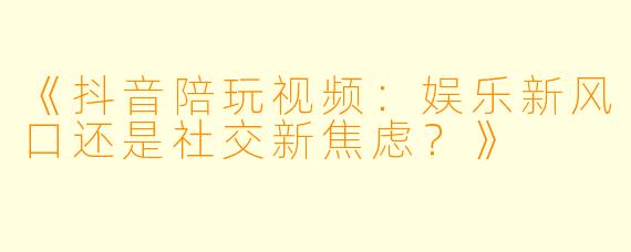 《抖音陪玩视频：娱乐新风口还是社交新焦虑？》