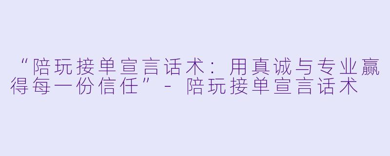 “陪玩接单宣言话术：用真诚与专业赢得每一份信任”-陪玩接单宣言话术