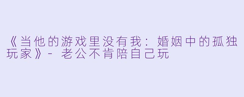《当他的游戏里没有我：婚姻中的孤独玩家》-老公不肯陪自己玩