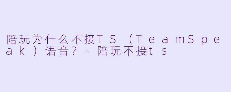 陪玩为什么不接TS（TeamSpeak）语音？-陪玩不接ts
