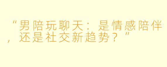 “男陪玩聊天：是情感陪伴，还是社交新趋势？”