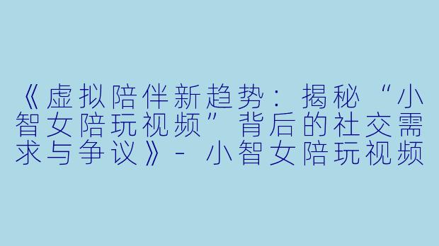 《虚拟陪伴新趋势：揭秘“小智女陪玩视频”背后的社交需求与争议》-小智女陪玩视频