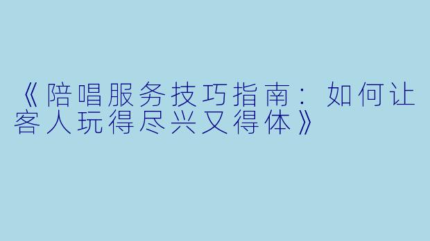 《陪唱服务技巧指南：如何让客人玩得尽兴又得体》