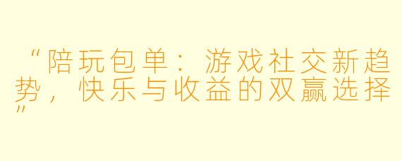 “陪玩包单：游戏社交新趋势，快乐与收益的双赢选择”
