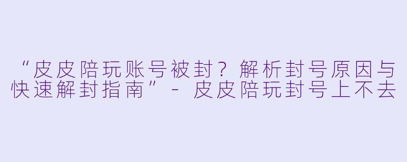 “皮皮陪玩账号被封？解析封号原因与快速解封指南”-皮皮陪玩封号上不去