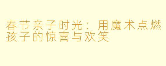 春节亲子时光：用魔术点燃孩子的惊喜与欢笑