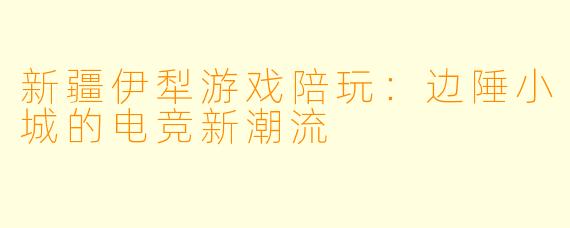 新疆伊犁游戏陪玩：边陲小城的电竞新潮流