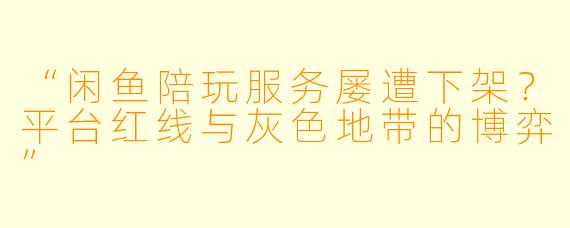 “闲鱼陪玩服务屡遭下架？平台红线与灰色地带的博弈”