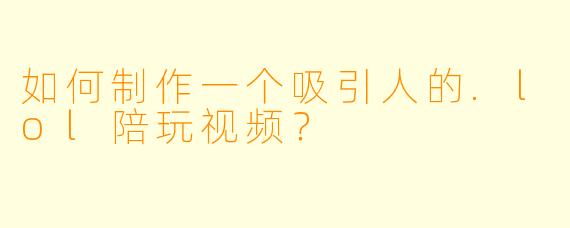 如何制作一个吸引人的.lol陪玩视频？