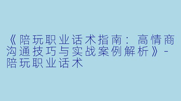 《陪玩职业话术指南：高情商沟通技巧与实战案例解析》