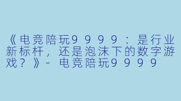 《电竞陪玩9999：是行业新标杆，还是泡沫下的数字游戏？》-电竞陪玩9999