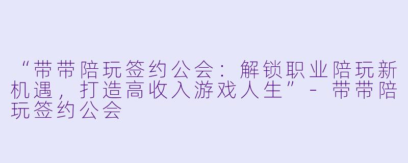 “带带陪玩签约公会：解锁职业陪玩新机遇，打造高收入游戏人生”-带带陪玩签约公会