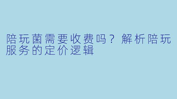 陪玩菌需要收费吗？解析陪玩服务的定价逻辑