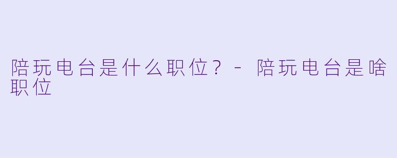 陪玩电台是什么职位？-陪玩电台是啥职位
