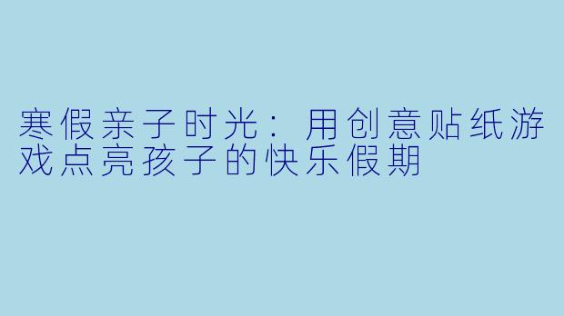 寒假亲子时光：用创意贴纸游戏点亮孩子的快乐假期