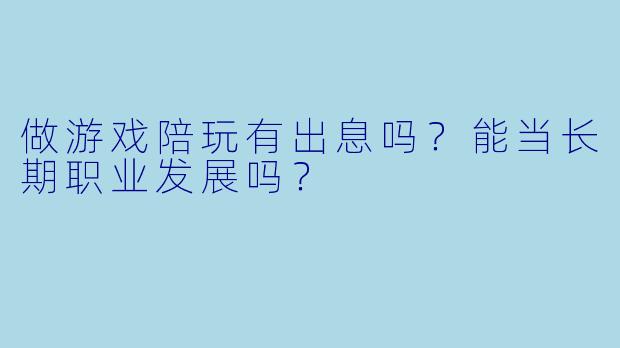 做游戏陪玩有出息吗？能当长期职业发展吗？